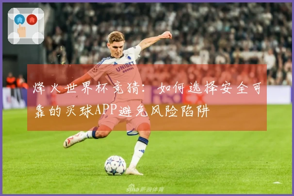 烽火世界杯竞猜：如何选择安全可靠的买球APP避免风险陷阱