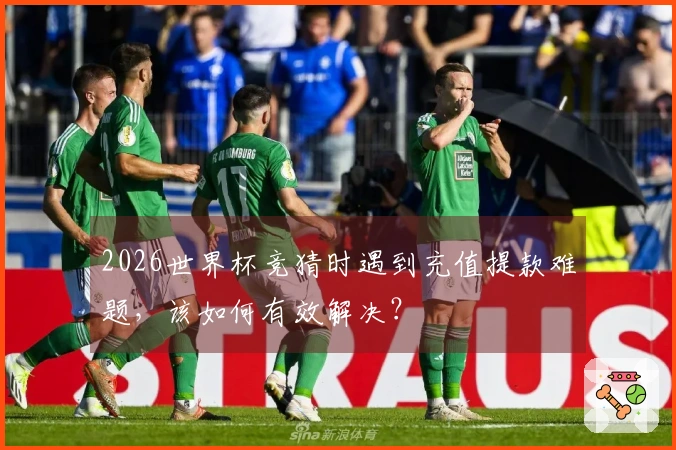 2026世界杯竞猜时遇到充值提款难题，该如何有效解决？