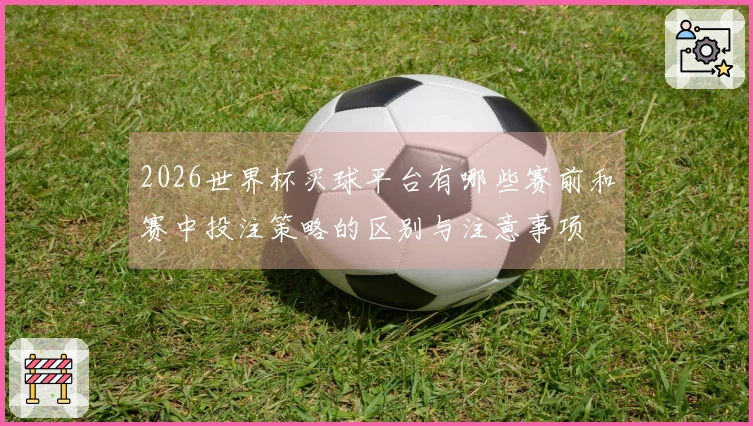 2026世界杯买球平台有哪些赛前和赛中投注策略的区别与注意事项