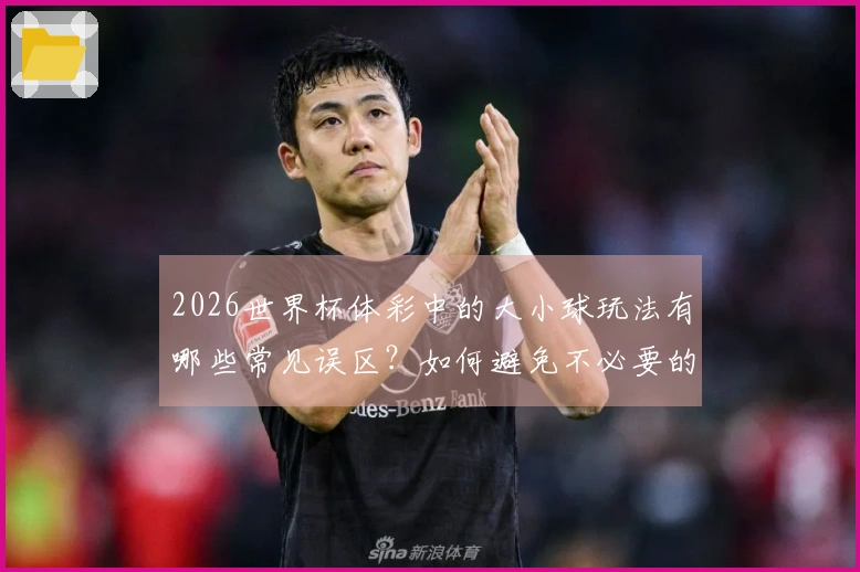 2026世界杯体彩中的大小球玩法有哪些常见误区？如何避免不必要的损失？