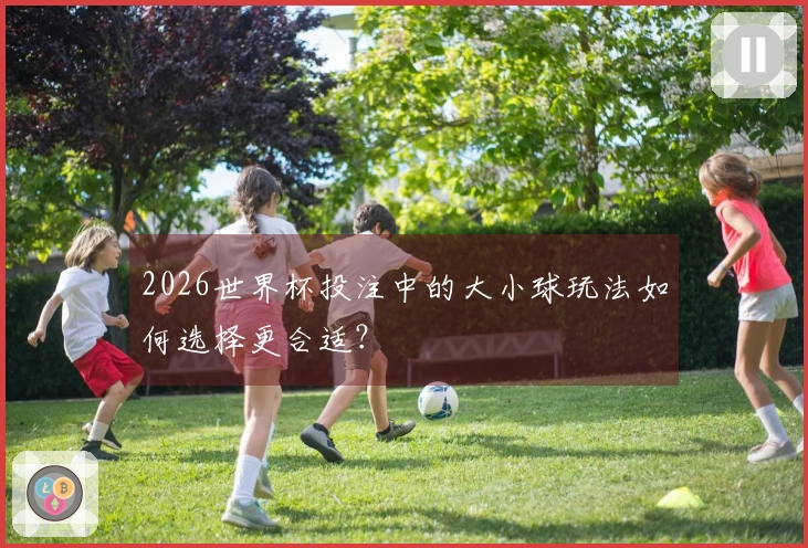 2026世界杯投注中的大小球玩法如何选择更合适？