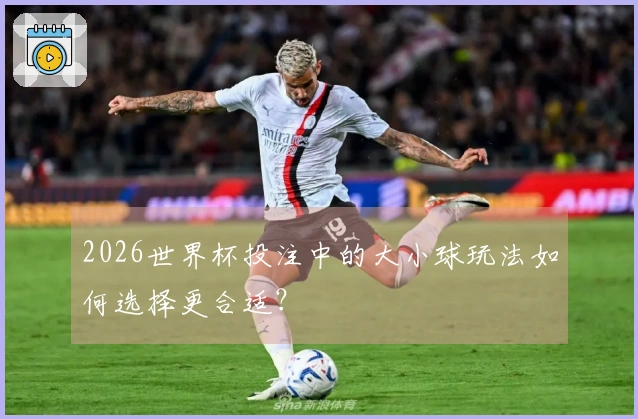 2026世界杯投注中的大小球玩法如何选择更合适？