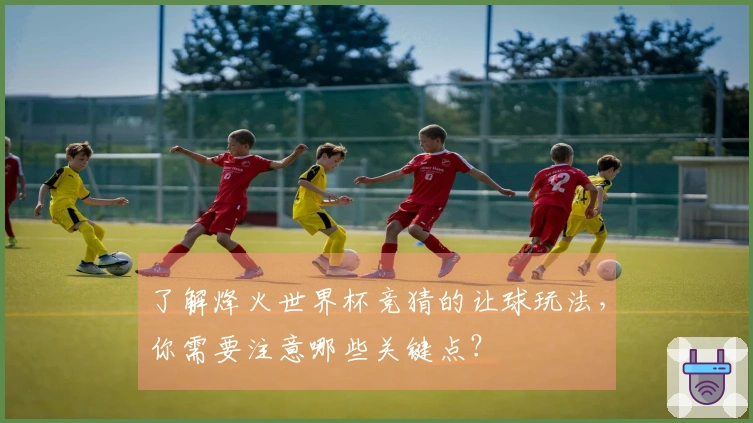 了解烽火世界杯竞猜的让球玩法，你需要注意哪些关键点？