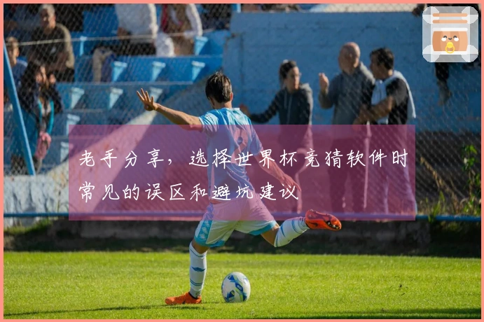 老手分享，选择世界杯竞猜软件时常见的误区和避坑建议