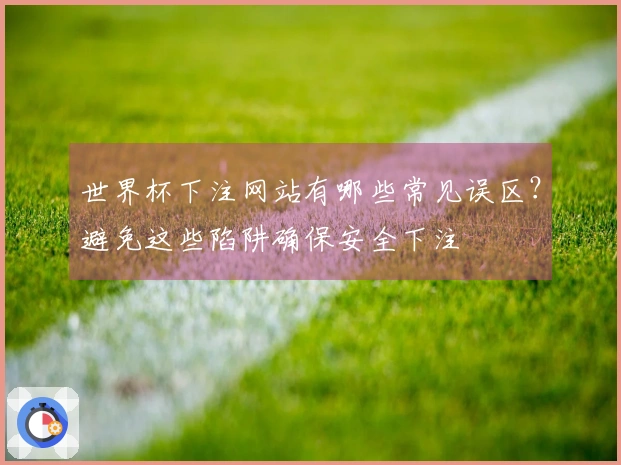 世界杯下注网站有哪些常见误区？避免这些陷阱确保安全下注