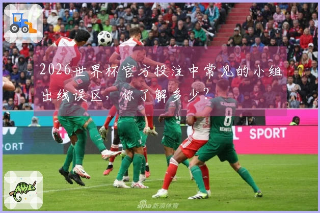 2026世界杯官方投注中常见的小组出线误区，你了解多少？