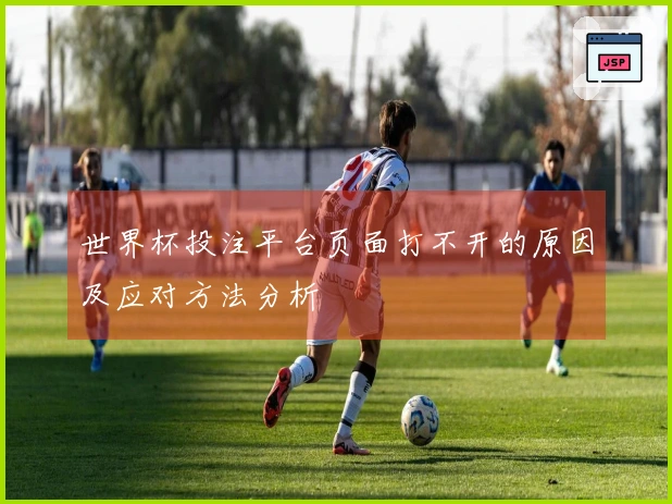 世界杯投注平台页面打不开的原因及应对方法分析