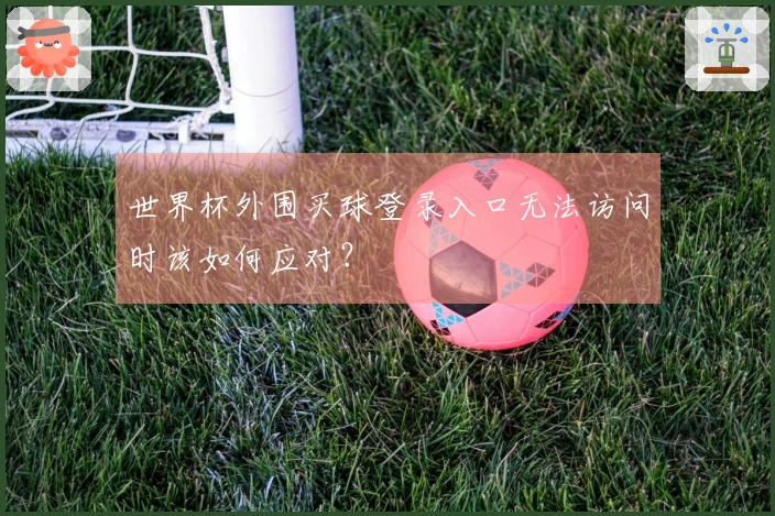世界杯外围买球登录入口无法访问时该如何应对？