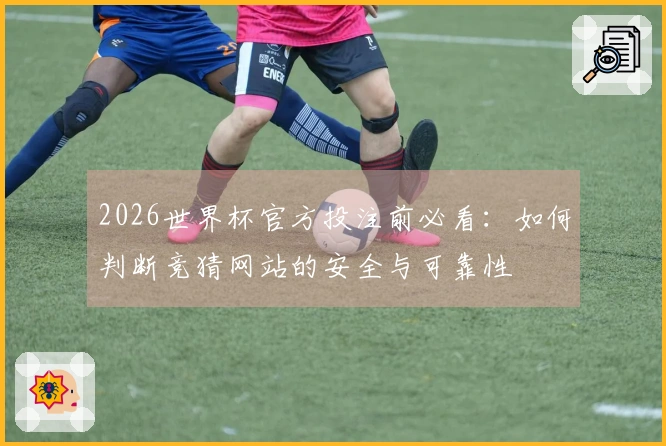 2026世界杯官方投注前必看：如何判断竞猜网站的安全与可靠性