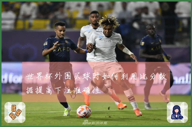 世界杯外围买球时如何利用比分数据提高下注准确性