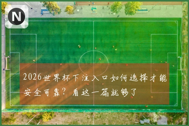 2026世界杯下注入口如何选择才能安全可靠？看这一篇就够了
