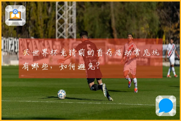 买世界杯竞猜前的首存活动常见坑有哪些，如何避免？