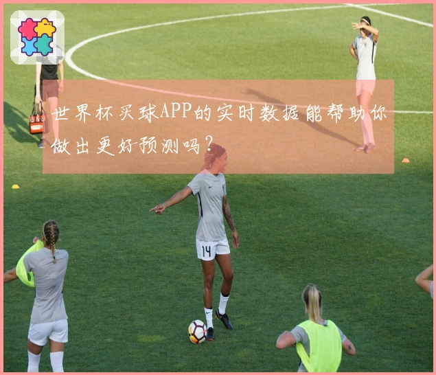 世界杯买球APP的实时数据能帮助你做出更好预测吗？