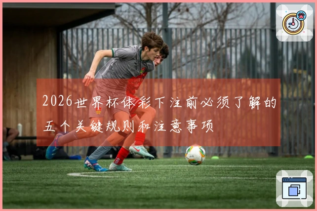 2026世界杯体彩下注前必须了解的五个关键规则和注意事项