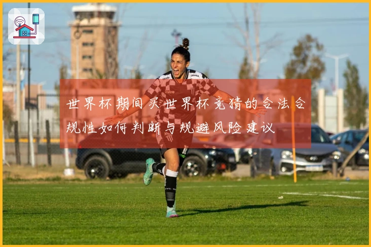 世界杯期间买世界杯竞猜的合法合规性如何判断与规避风险建议