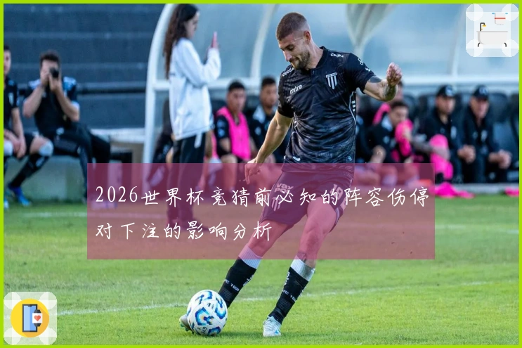 2026世界杯竞猜前必知的阵容伤停对下注的影响分析