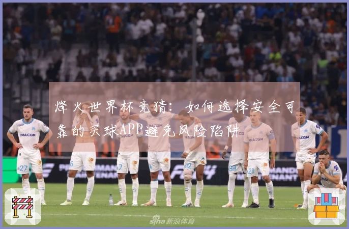 烽火世界杯竞猜：如何选择安全可靠的买球APP避免风险陷阱