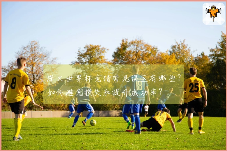 烽火世界杯竞猜常见误区有哪些？如何避免损失和提升成功率？