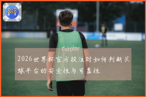 2026世界杯官方投注时如何判断买球平台的安全性与可靠性