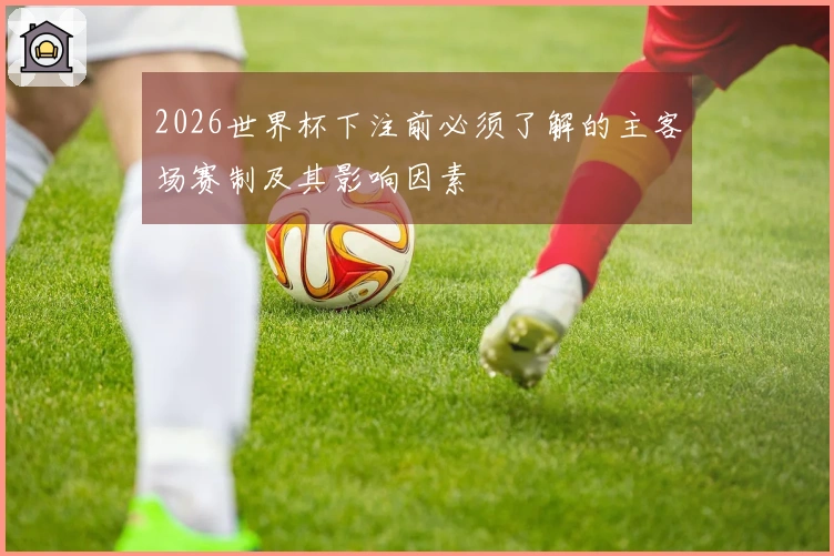 2026世界杯下注前必须了解的主客场赛制及其影响因素