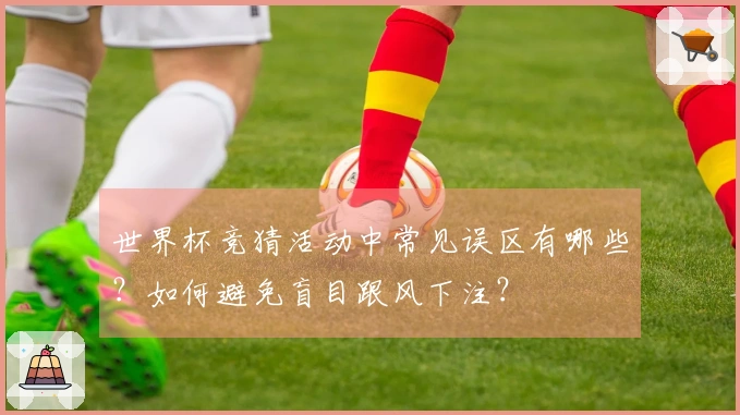世界杯竞猜活动中常见误区有哪些？如何避免盲目跟风下注？
