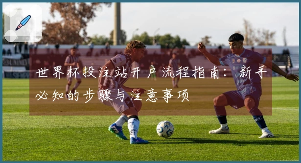 世界杯投注站开户流程指南：新手必知的步骤与注意事项