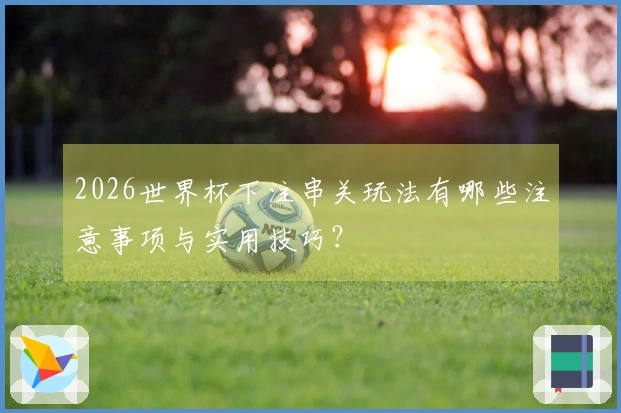 2026世界杯下注串关玩法有哪些注意事项与实用技巧？