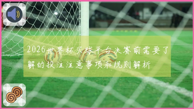 2026世界杯买球平台决赛前需要了解的投注注意事项和规则解析