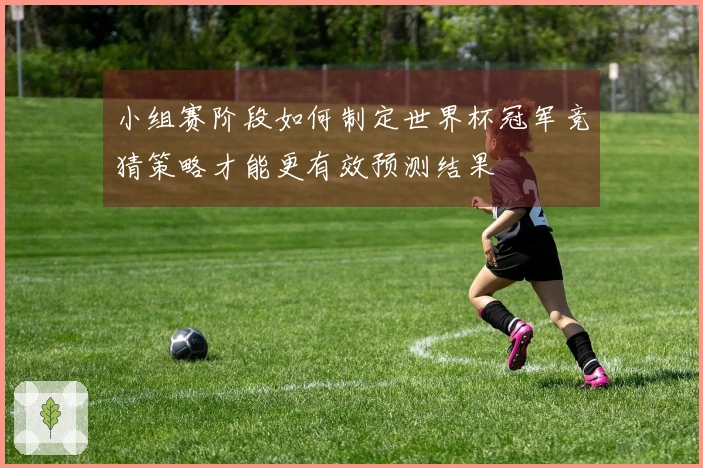 小组赛阶段如何制定世界杯冠军竞猜策略才能更有效预测结果