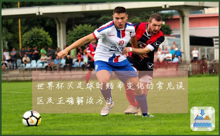 世界杯买足球时赔率变化的常见误区及正确解读方法