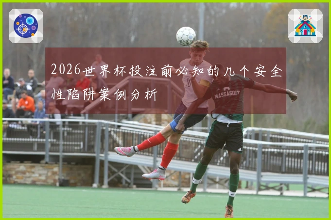 2026世界杯投注前必知的几个安全性陷阱案例分析