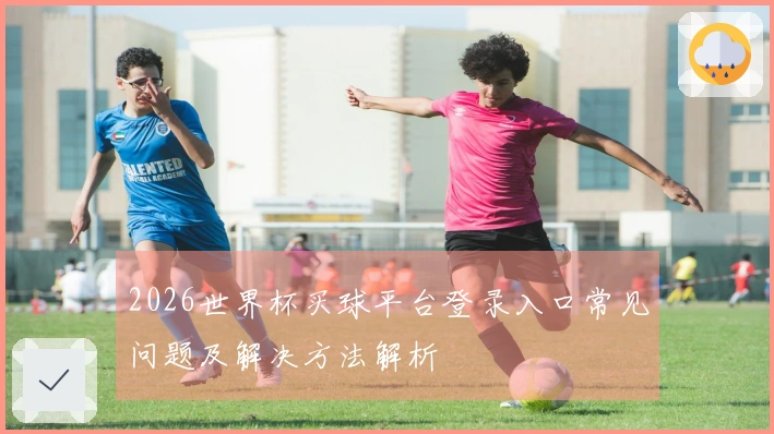 2026世界杯买球平台登录入口常见问题及解决方法解析