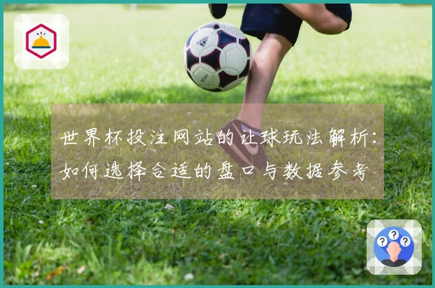 世界杯投注网站的让球玩法解析：如何选择合适的盘口与数据参考