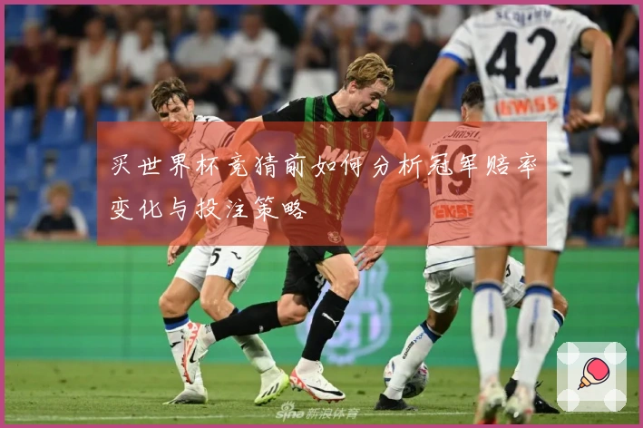 买世界杯竞猜前如何分析冠军赔率变化与投注策略