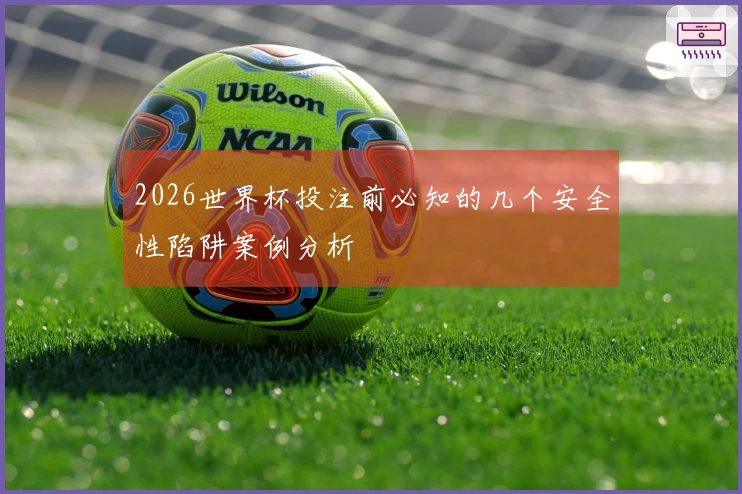 2026世界杯投注前必知的几个安全性陷阱案例分析