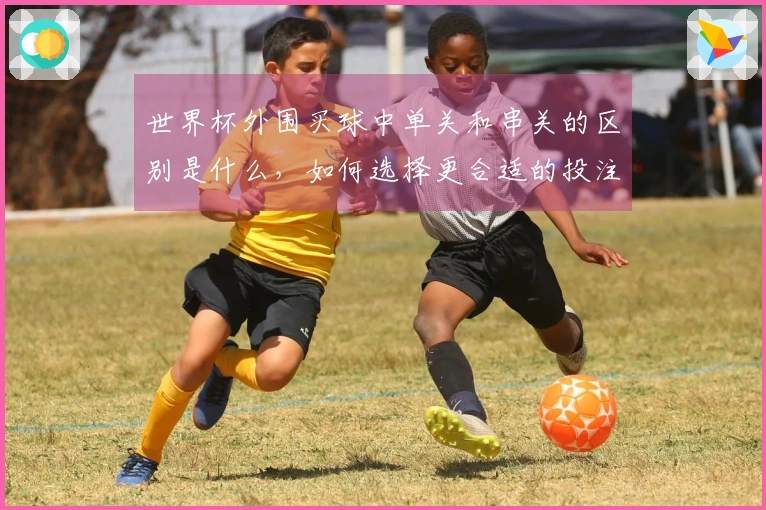 世界杯外围买球中单关和串关的区别是什么，如何选择更合适的投注方式？