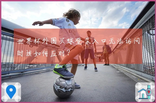 世界杯外围买球登录入口无法访问时该如何应对？