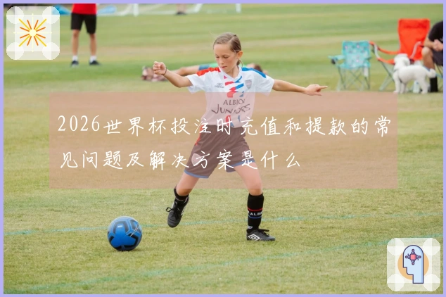 2026世界杯投注时充值和提款的常见问题及解决方案是什么