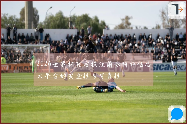 2026世界杯官方投注前如何评估各大平台的安全性与可靠性