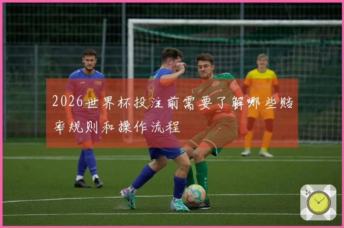 2026世界杯投注前需要了解哪些赔率规则和操作流程
