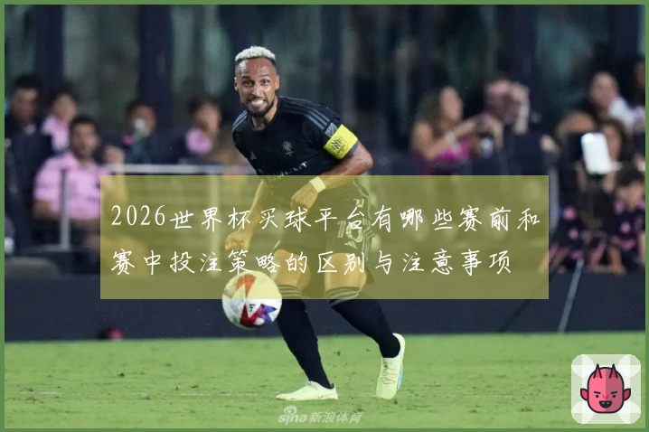 2026世界杯买球平台有哪些赛前和赛中投注策略的区别与注意事项