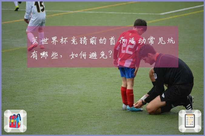 买世界杯竞猜前的首存活动常见坑有哪些，如何避免？