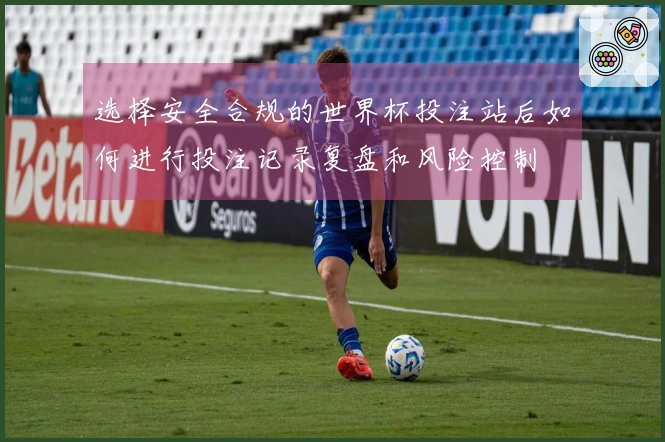 选择安全合规的世界杯投注站后如何进行投注记录复盘和风险控制
