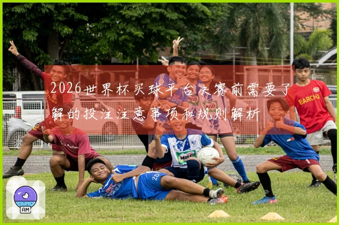 2026世界杯买球平台决赛前需要了解的投注注意事项和规则解析
