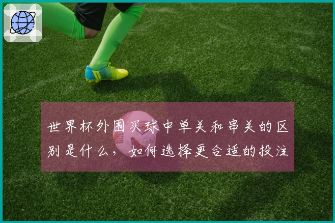 世界杯外围买球中单关和串关的区别是什么，如何选择更合适的投注方式？