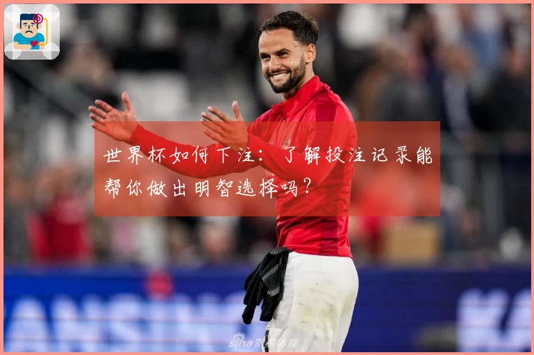 世界杯如何下注：了解投注记录能帮你做出明智选择吗？