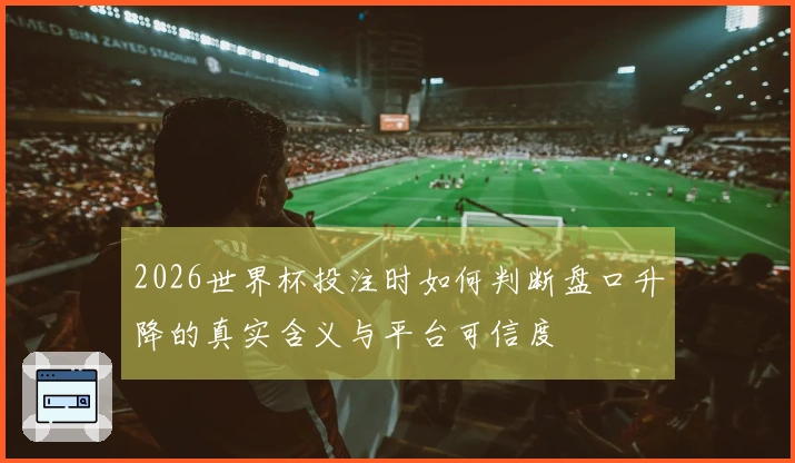 2026世界杯投注时如何判断盘口升降的真实含义与平台可信度