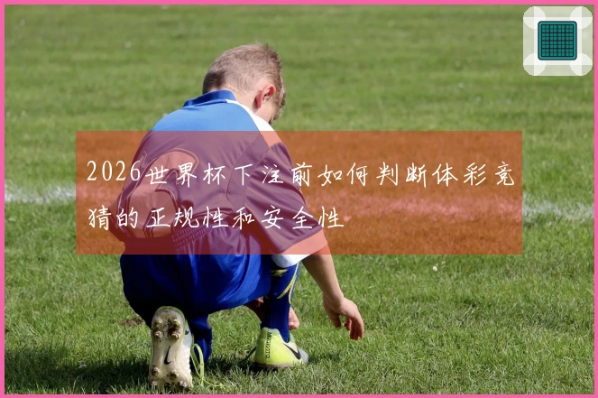 2026世界杯下注前如何判断体彩竞猜的正规性和安全性