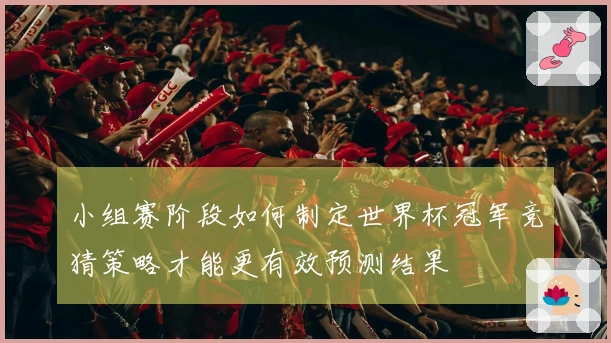 小组赛阶段如何制定世界杯冠军竞猜策略才能更有效预测结果