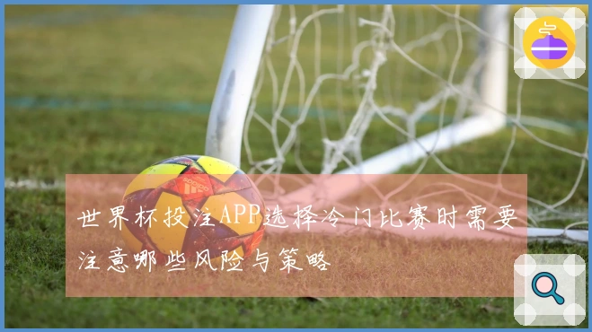 世界杯投注APP选择冷门比赛时需要注意哪些风险与策略